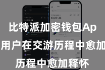 比特派加密钱包App  让用户在交游历程中愈加释怀