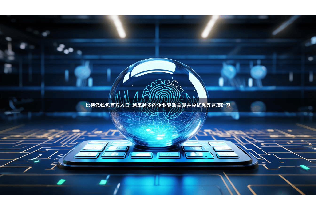 比特派钱包官方入口  越来越多的企业驱动关爱并尝试愚弄这项时期